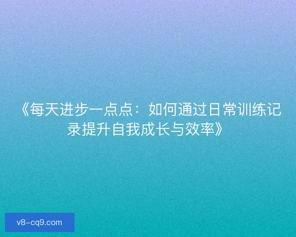 《每天进步一点点:如何通过日常训练记录提升自我成长与效率》 《每天进步一点点:如何通过日常训练记录提升自我成长与效率》