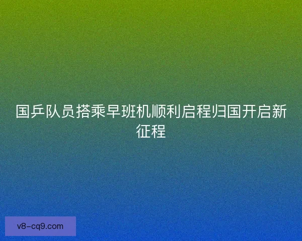 国乒队员搭乘早班机顺利启程归国开启新征程 国乒队员搭乘早班机顺利启程归国开启新征程