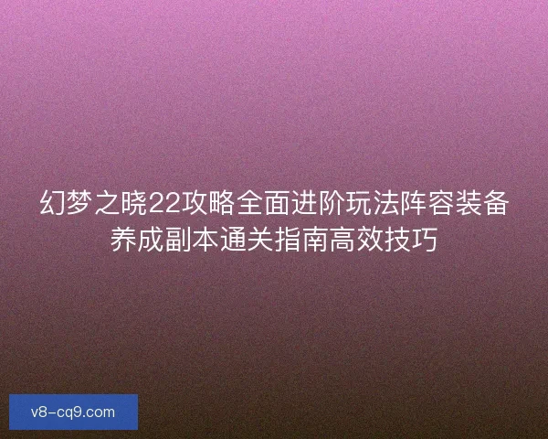幻梦之晓22攻略全面进阶玩法阵容装备养成副本通关指南高效技巧 幻梦之晓22攻略全面进阶玩法阵容装备养成副本通关指南高效技巧
