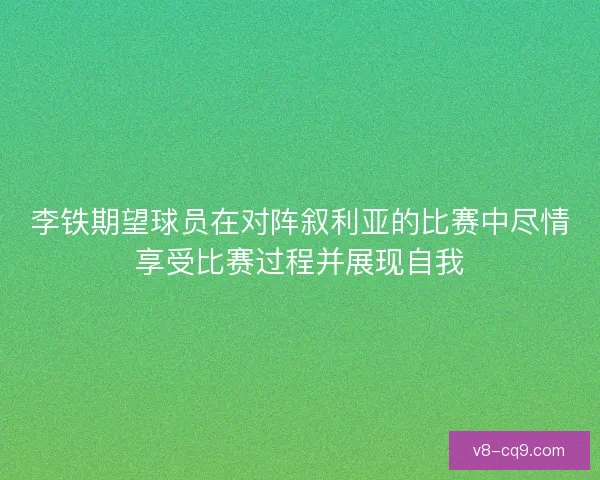 李铁期望球员在对阵叙利亚的比赛中尽情享受比赛过程并展现自我 李铁期望球员在对阵叙利亚的比赛中尽情享受比赛过程并展现自我