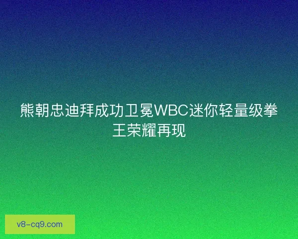 熊朝忠迪拜成功卫冕WBC迷你轻量级拳王荣耀再现 熊朝忠迪拜成功卫冕WBC迷你轻量级拳王荣耀再现