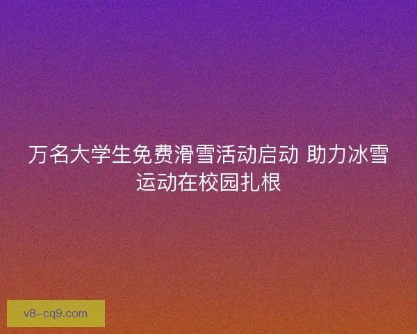万名大学生免费滑雪活动启动 助力冰雪运动在校园扎根