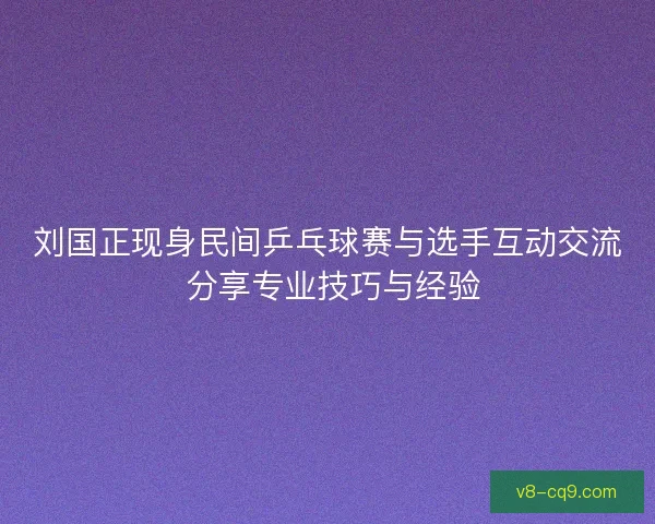 刘国正现身民间乒乓球赛与选手互动交流 分享专业技巧与经验 刘国正现身民间乒乓球赛与选手互动交流 分享专业技巧与经验