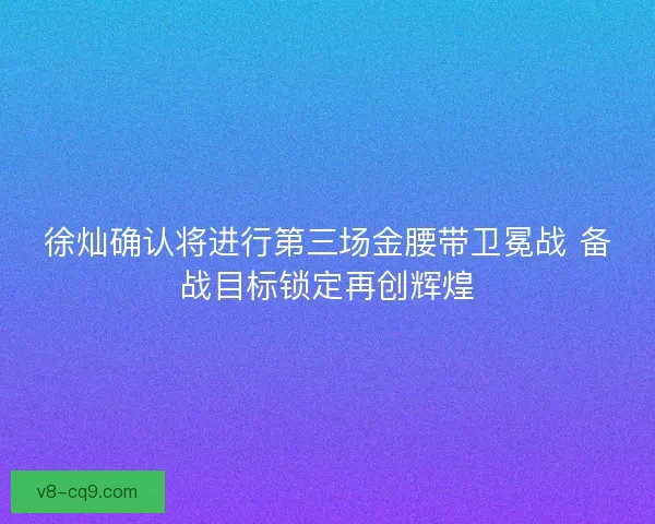 徐灿确认将进行第三场金腰带卫冕战 备战目标锁定再创辉煌 徐灿确认将进行第三场金腰带卫冕战 备战目标锁定再创辉煌