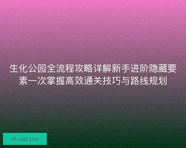 生化公园全流程攻略详解新手进阶隐藏要素一次掌握高效通关技巧与路线规划