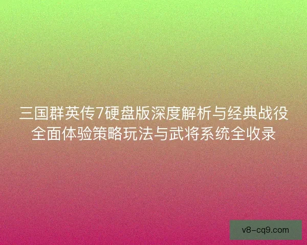 三国群英传7硬盘版深度解析与经典战役全面体验策略玩法与武将系统全收录
