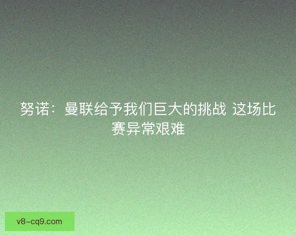 努诺：曼联给予我们巨大的挑战 这场比赛异常艰难