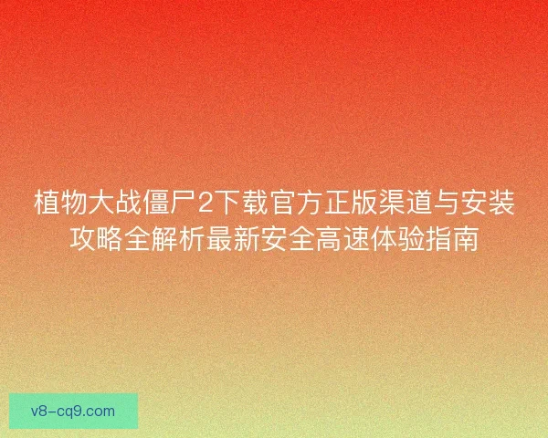 植物大战僵尸2下载官方正版渠道与安装攻略全解析最新安全高速体验指南