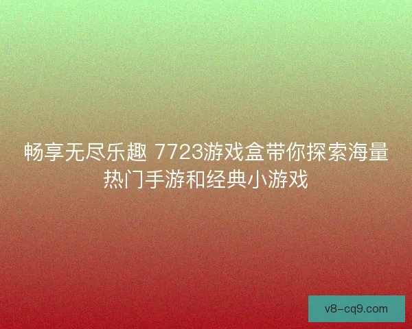 畅享无尽乐趣 7723游戏盒带你探索海量热门手游和经典小游戏