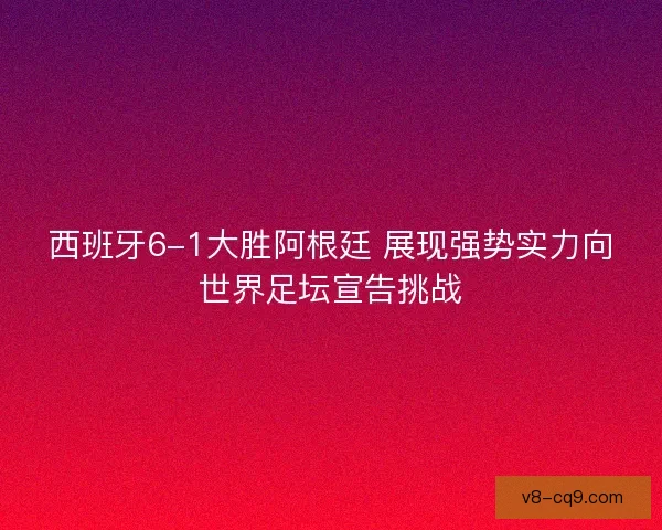 西班牙6-1大胜阿根廷 展现强势实力向世界足坛宣告挑战