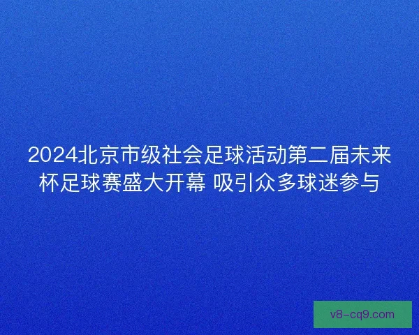2024北京市级社会足球活动第二届未来杯足球赛盛大开幕 吸引众多球迷参与