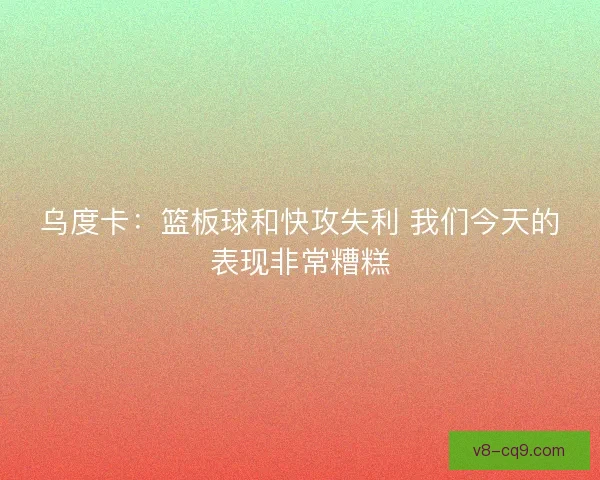 乌度卡：篮板球和快攻失利 我们今天的表现非常糟糕
