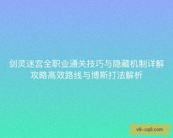 剑灵迷宫全职业通关技巧与隐藏机制详解攻略高效路线与博斯打法解析 剑灵迷宫全职业通关技巧与隐藏机制详解攻略高效路线与博斯打法解析