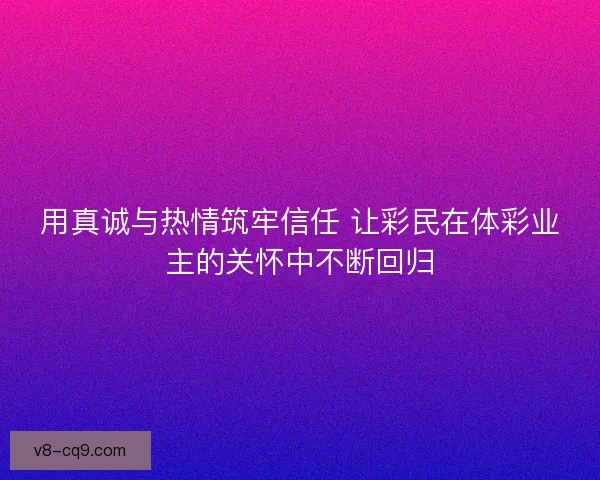 用真诚与热情筑牢信任 让彩民在体彩业主的关怀中不断回归 用真诚与热情筑牢信任 让彩民在体彩业主的关怀中不断回归