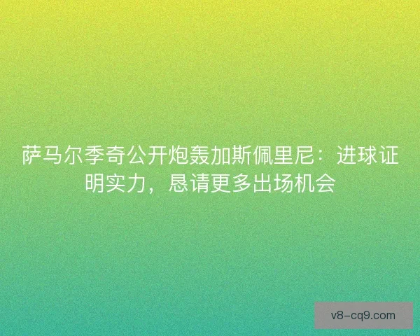萨马尔季奇公开炮轰加斯佩里尼：进球证明实力，恳请更多出场机会