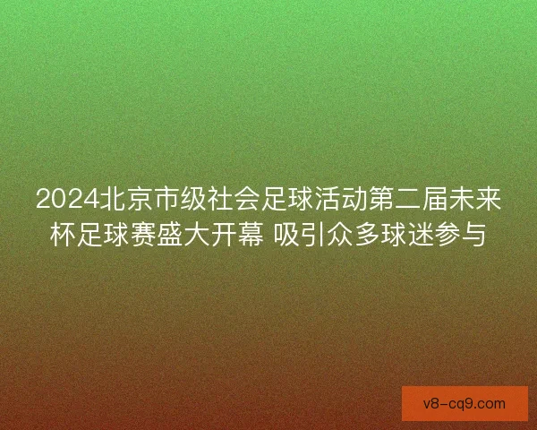 2024北京市级社会足球活动第二届未来杯足球赛盛大开幕 吸引众多球迷参与