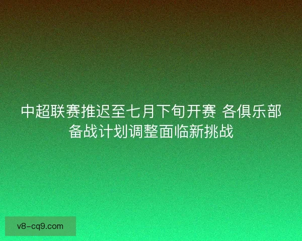 中超联赛推迟至七月下旬开赛 各俱乐部备战计划调整面临新挑战