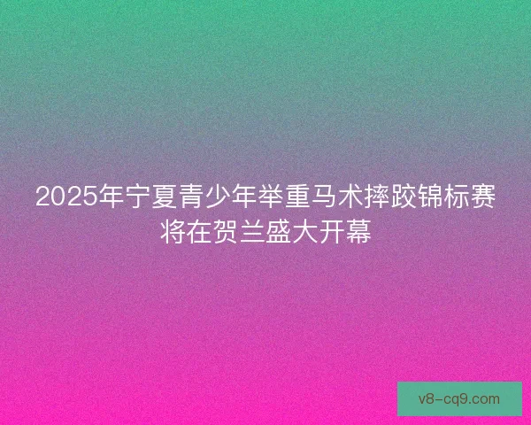2025年宁夏青少年举重马术摔跤锦标赛将在贺兰盛大开幕