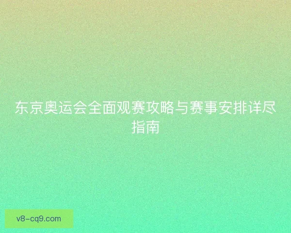 东京奥运会全面观赛攻略与赛事安排详尽指南
