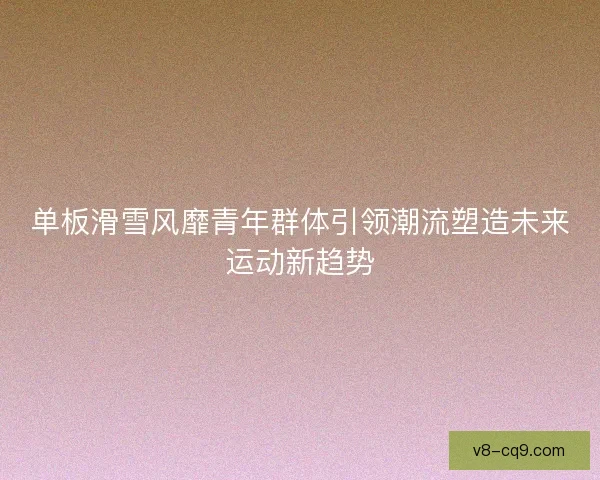 单板滑雪风靡青年群体引领潮流塑造未来运动新趋势