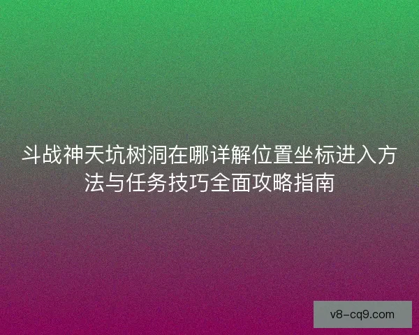 斗战神天坑树洞在哪详解位置坐标进入方法与任务技巧全面攻略指南