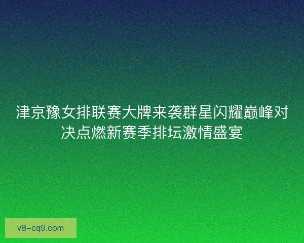 津京豫女排联赛大牌来袭群星闪耀巅峰对决点燃新赛季排坛激情盛宴 津京豫女排联赛大牌来袭群星闪耀巅峰对决点燃新赛季排坛激情盛宴