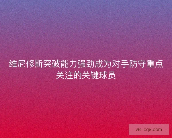 维尼修斯突破能力强劲成为对手防守重点关注的关键球员