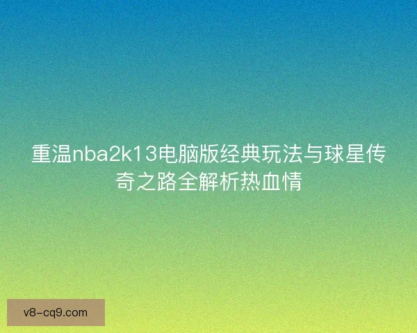 重温nba2k13电脑版经典玩法与球星传奇之路全解析热血情 重温nba2k13电脑版经典玩法与球星传奇之路全解析热血情