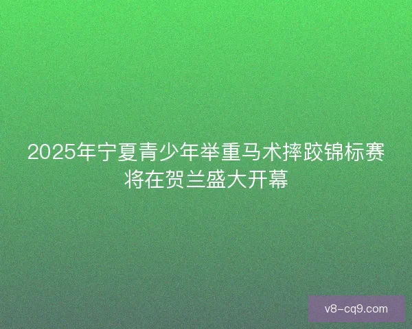 2025年宁夏青少年举重马术摔跤锦标赛将在贺兰盛大开幕