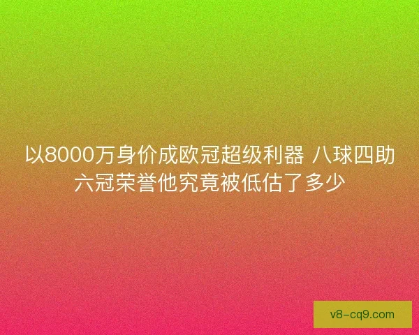 以8000万身价成欧冠超级利器 八球四助六冠荣誉他究竟被低估了多少