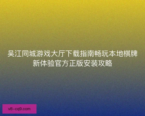 吴江同城游戏大厅下载指南畅玩本地棋牌新体验官方正版安装攻略
