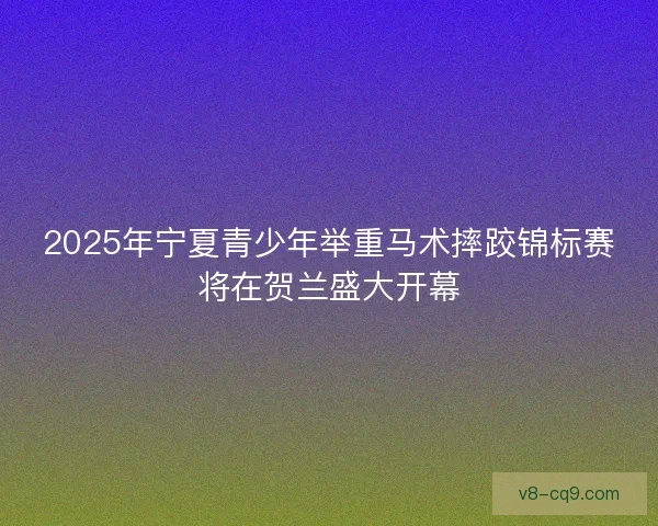 2025年宁夏青少年举重马术摔跤锦标赛将在贺兰盛大开幕