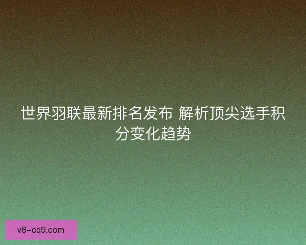 世界羽联最新排名发布 解析顶尖选手积分变化趋势
