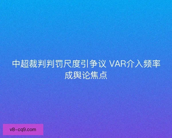 中超裁判判罚尺度引争议 VAR介入频率成舆论焦点