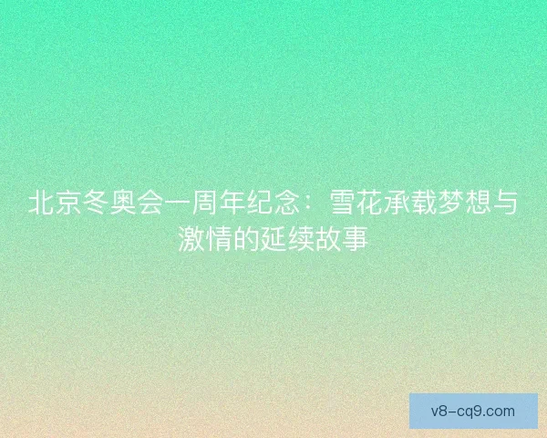北京冬奥会一周年纪念：雪花承载梦想与激情的延续故事