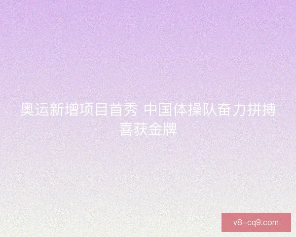 奥运新增项目首秀 中国体操队奋力拼搏喜获金牌