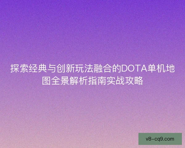 探索经典与创新玩法融合的DOTA单机地图全景解析指南实战攻略