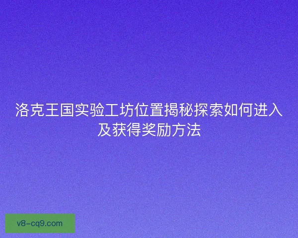 洛克王国实验工坊位置揭秘探索如何进入及获得奖励方法